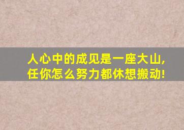 人心中的成见是一座大山,任你怎么努力都休想搬动!