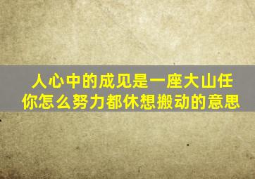 人心中的成见是一座大山任你怎么努力都休想搬动的意思