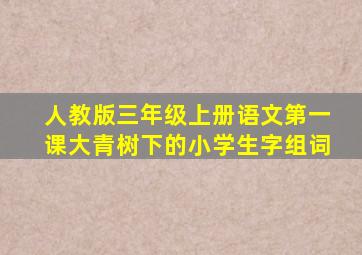 人教版三年级上册语文第一课大青树下的小学生字组词