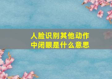 人脸识别其他动作中闭眼是什么意思