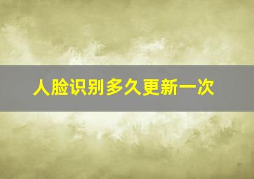 人脸识别多久更新一次