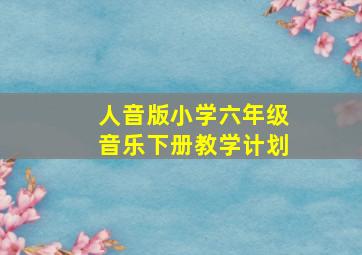 人音版小学六年级音乐下册教学计划