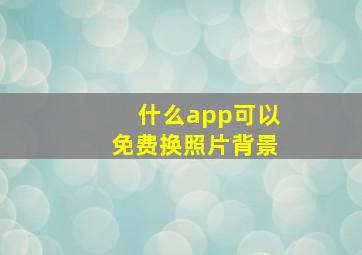 什么app可以免费换照片背景