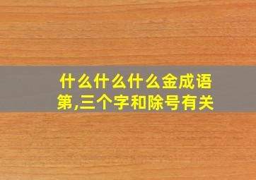 什么什么什么金成语第,三个字和除号有关