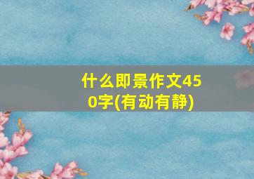 什么即景作文450字(有动有静)