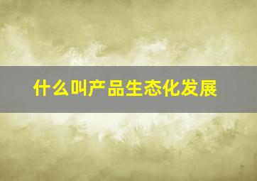 什么叫产品生态化发展