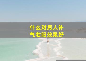 什么对男人补气壮阳效果好