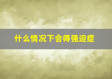 什么情况下会得强迫症