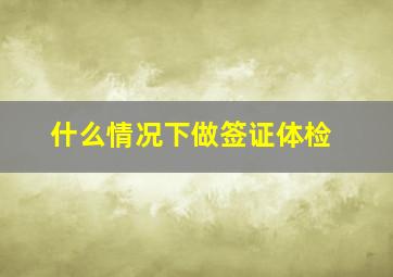 什么情况下做签证体检