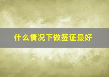 什么情况下做签证最好