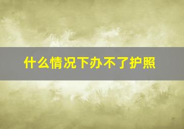 什么情况下办不了护照