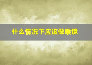 什么情况下应该做喉镜