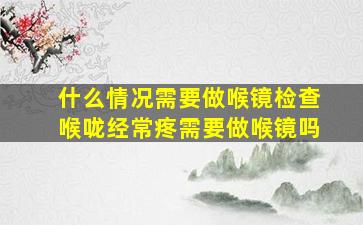 什么情况需要做喉镜检查喉咙经常疼需要做喉镜吗