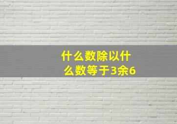 什么数除以什么数等于3余6