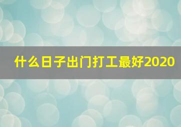 什么日子出门打工最好2020