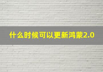 什么时候可以更新鸿蒙2.0