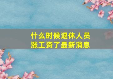 什么时候退休人员涨工资了最新消息