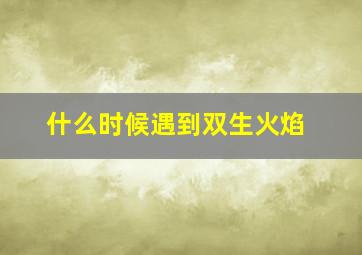 什么时候遇到双生火焰