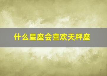 什么星座会喜欢天秤座