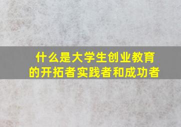 什么是大学生创业教育的开拓者实践者和成功者