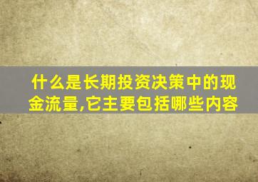 什么是长期投资决策中的现金流量,它主要包括哪些内容