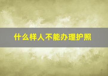 什么样人不能办理护照