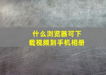 什么浏览器可下载视频到手机相册