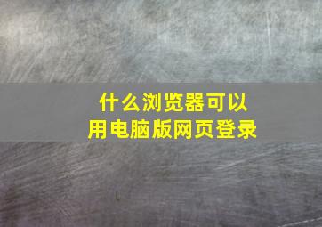 什么浏览器可以用电脑版网页登录