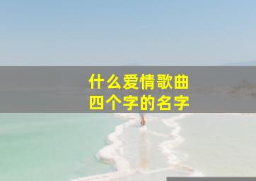 什么爱情歌曲四个字的名字