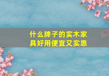 什么牌子的实木家具好用便宜又实惠