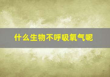 什么生物不呼吸氧气呢