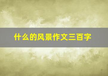 什么的风景作文三百字