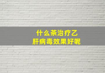 什么茶治疗乙肝病毒效果好呢