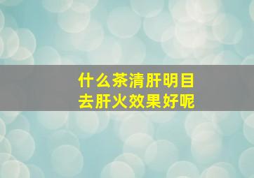 什么茶清肝明目去肝火效果好呢