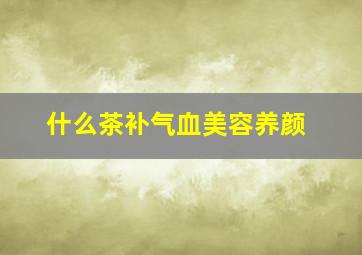 什么茶补气血美容养颜