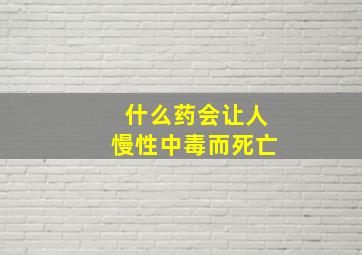 什么药会让人慢性中毒而死亡