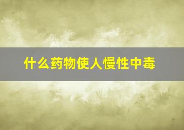 什么药物使人慢性中毒