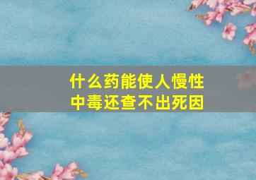 什么药能使人慢性中毒还查不出死因