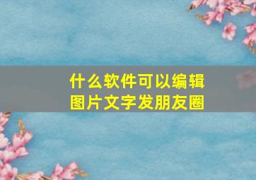 什么软件可以编辑图片文字发朋友圈