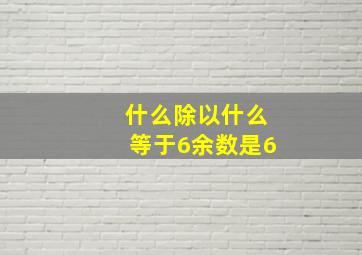 什么除以什么等于6余数是6