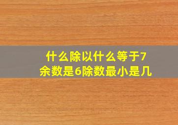 什么除以什么等于7余数是6除数最小是几