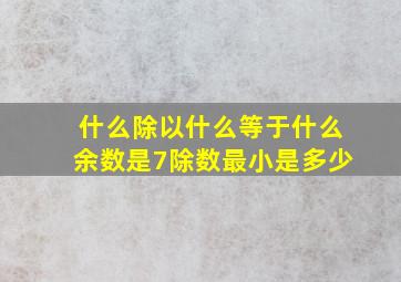 什么除以什么等于什么余数是7除数最小是多少