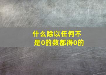 什么除以任何不是0的数都得0的