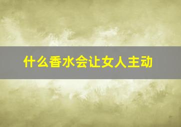 什么香水会让女人主动