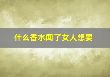 什么香水闻了女人想要