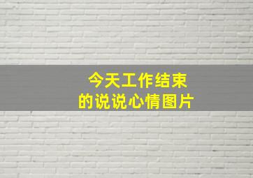 今天工作结束的说说心情图片