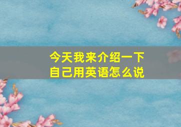 今天我来介绍一下自己用英语怎么说