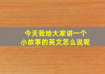 今天我给大家讲一个小故事的英文怎么说呢