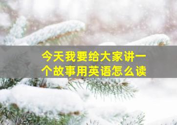 今天我要给大家讲一个故事用英语怎么读