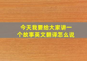 今天我要给大家讲一个故事英文翻译怎么说